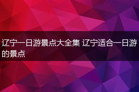 辽宁一日游景点大全集 辽宁适合一日游的景点