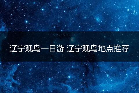 辽宁观鸟一日游 辽宁观鸟地点推荐