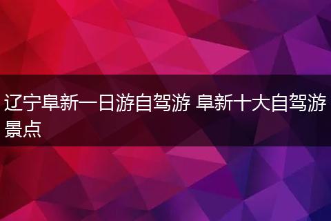 辽宁阜新一日游自驾游 阜新十大自驾游景点