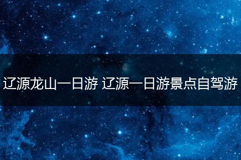 辽源龙山一日游 辽源一日游景点自驾游