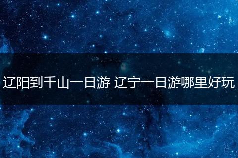 辽阳到千山一日游 辽宁一日游哪里好玩