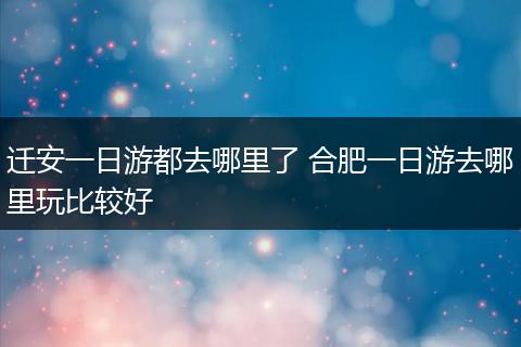 迁安一日游都去哪里了 合肥一日游去哪里玩比较好