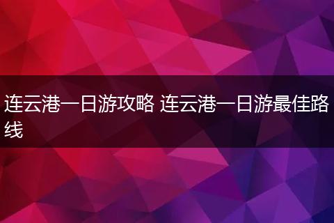 连云港一日游攻略 连云港一日游最佳路线
