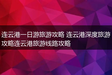 连云港一日游旅游攻略 连云港深度旅游攻略连云港旅游线路攻略