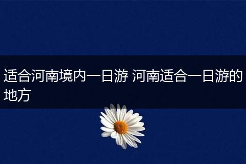 适合河南境内一日游 河南适合一日游的地方
