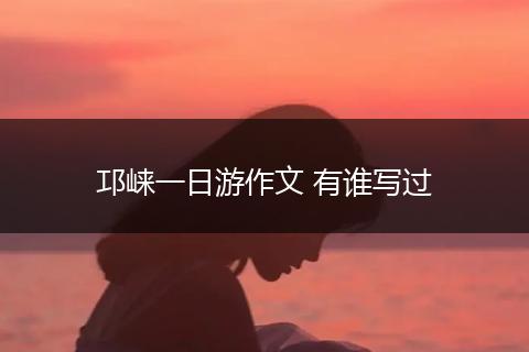 邛崃一日游作文 有谁写过