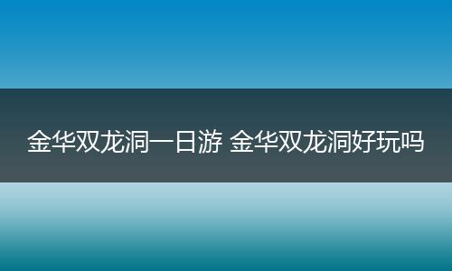金华双龙洞一日游 金华双龙洞好玩吗