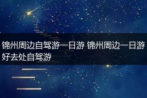 锦州周边自驾游一日游 锦州周边一日游好去处自驾游