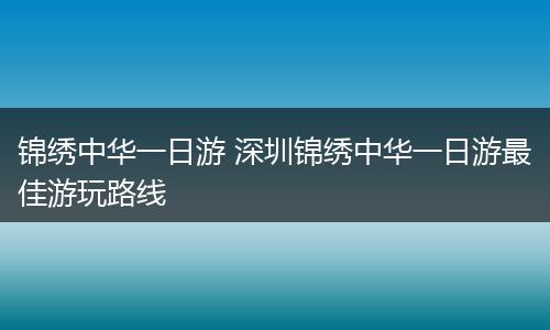 锦绣中华一日游 深圳锦绣中华一日游最佳游玩路线