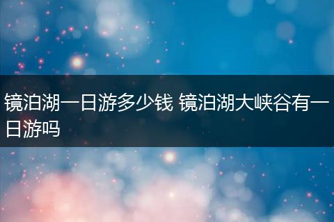 镜泊湖一日游多少钱 镜泊湖大峡谷有一日游吗