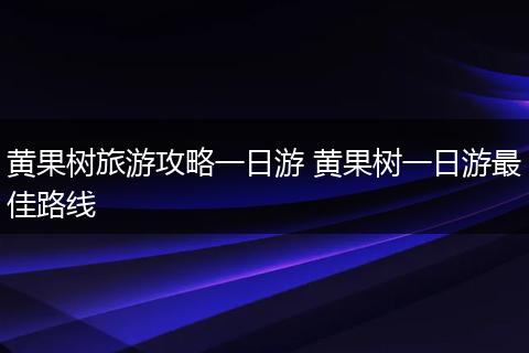 黄果树旅游攻略一日游 黄果树一日游最佳路线