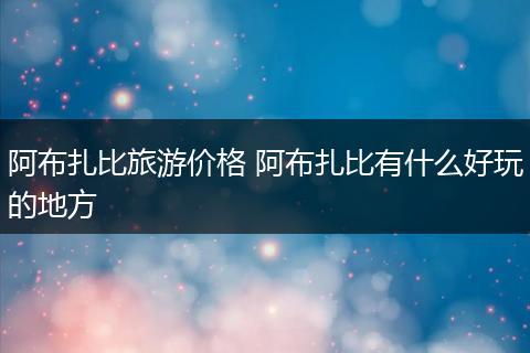 阿布扎比旅游价格 阿布扎比有什么好玩的地方