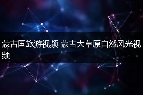 蒙古国旅游视频 蒙古大草原自然风光视频