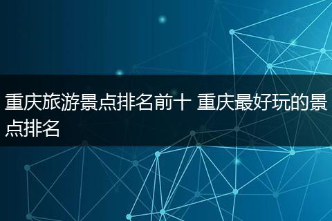 重庆旅游景点排名前十 重庆最好玩的景点排名