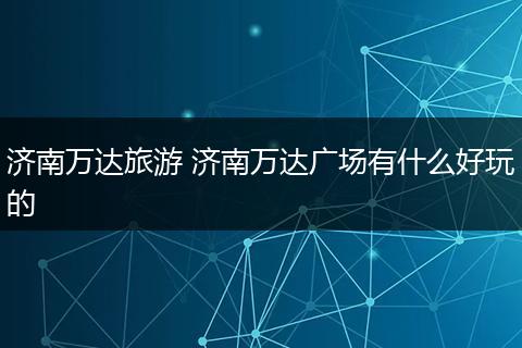 济南万达旅游 济南万达广场有什么好玩的