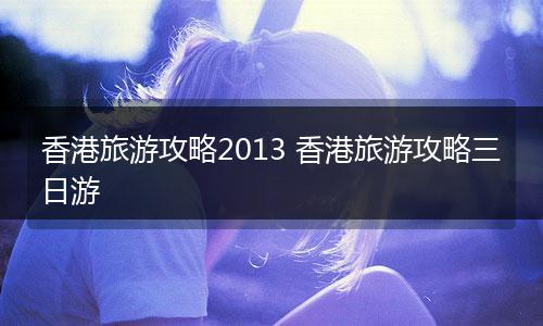 香港旅游攻略2013 香港旅游攻略三日游