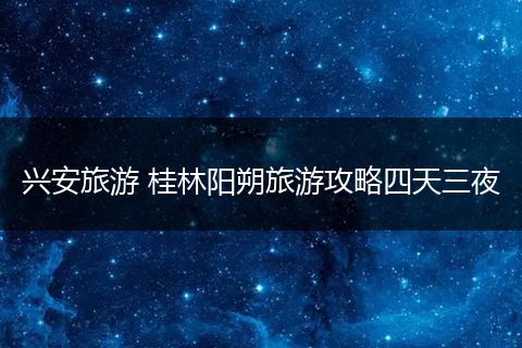 兴安旅游 桂林阳朔旅游攻略四天三夜
