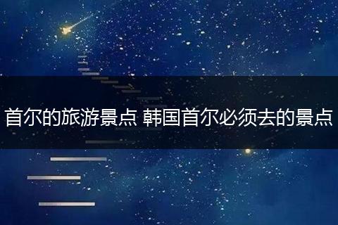 首尔的旅游景点 韩国首尔必须去的景点