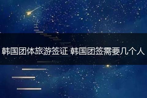韩国团体旅游签证 韩国团签需要几个人
