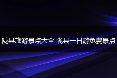 陇县旅游景点大全 陇县一日游免费景点
