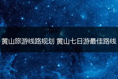 黄山旅游线路规划 黄山七日游最佳路线