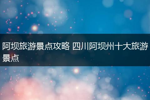 阿坝旅游景点攻略 四川阿坝州十大旅游景点