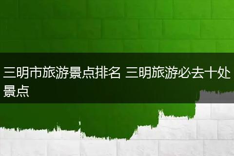 三明市旅游景点排名 三明旅游必去十处景点