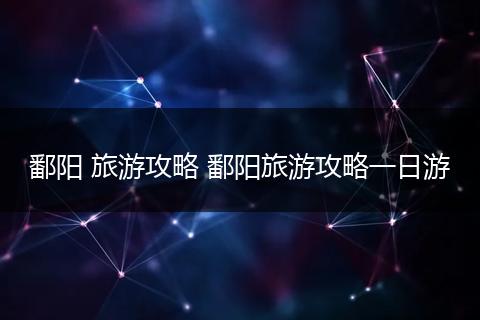 鄱阳 旅游攻略 鄱阳旅游攻略一日游
