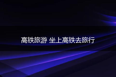 高铁旅游 坐上高铁去旅行