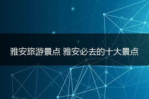 雅安旅游景点 雅安必去的十大景点