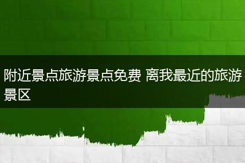 附近景点旅游景点免费 离我最近的旅游景区