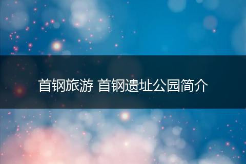 首钢旅游 首钢遗址公园简介