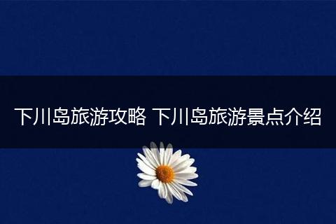 下川岛旅游攻略 下川岛旅游景点介绍