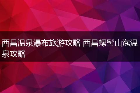 西昌温泉瀑布旅游攻略 西昌螺髻山泡温泉攻略