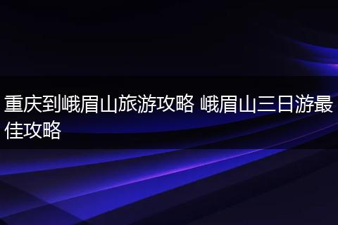 重庆到峨眉山旅游攻略 峨眉山三日游最佳攻略