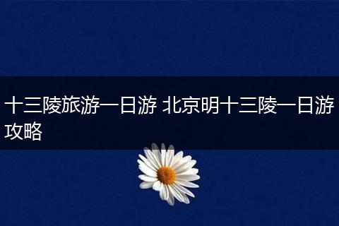 十三陵旅游一日游 北京明十三陵一日游攻略
