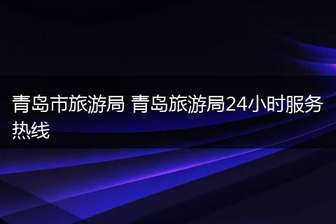 青岛市旅游局 青岛旅游局24小时服务热线