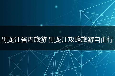 黑龙江省内旅游 黑龙江攻略旅游自由行