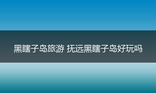 黑瞎子岛旅游 抚远黑瞎子岛好玩吗