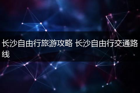 长沙自由行旅游攻略 长沙自由行交通路线