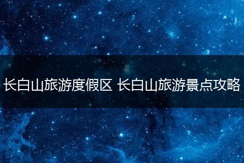 长白山旅游度假区 长白山旅游景点攻略