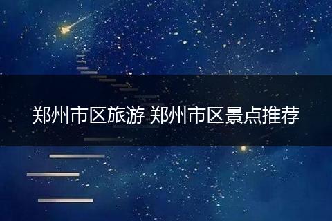 郑州市区旅游 郑州市区景点推荐