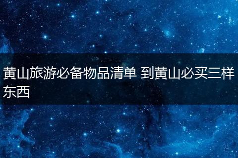 黄山旅游必备物品清单 到黄山必买三样东西