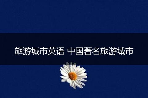 旅游城市英语 中国著名旅游城市