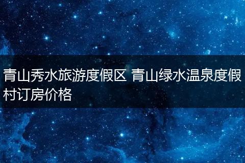 青山秀水旅游度假区 青山绿水温泉度假村订房价格