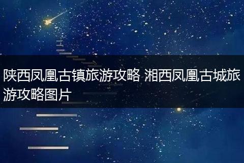 陕西凤凰古镇旅游攻略 湘西凤凰古城旅游攻略图片