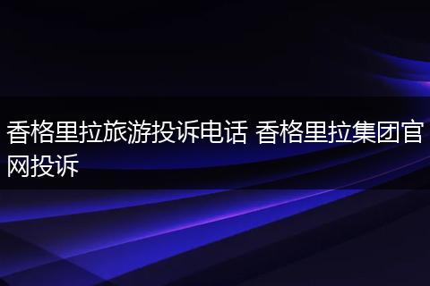 香格里拉旅游投诉电话 香格里拉集团官网投诉