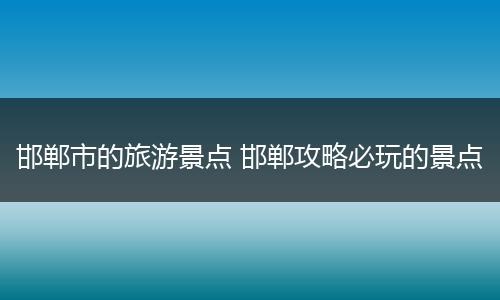 邯郸市的旅游景点 邯郸攻略必玩的景点