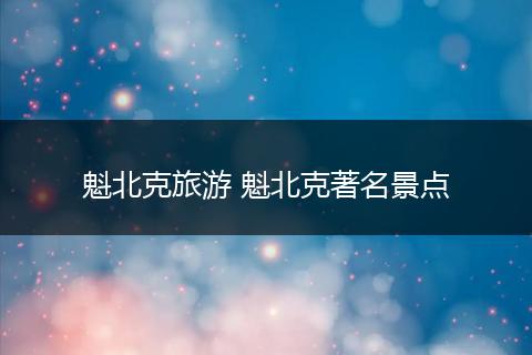 魁北克旅游 魁北克著名景点