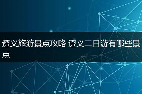 遵义旅游景点攻略 遵义二日游有哪些景点